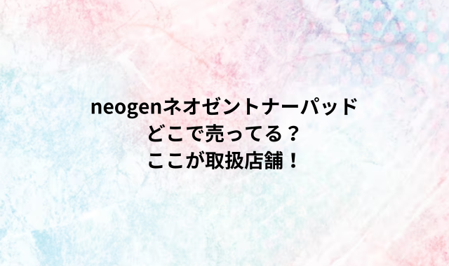 neogenネオゼントナーパッドどこで売ってる？ここが取扱店舗！