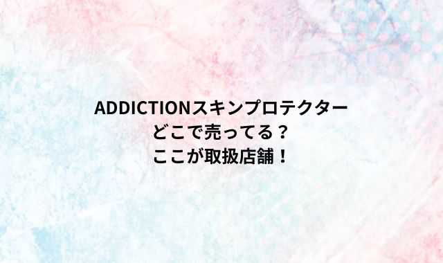 ADDICTIONスキンプロテクターどこで売ってる？ここが取扱店舗！