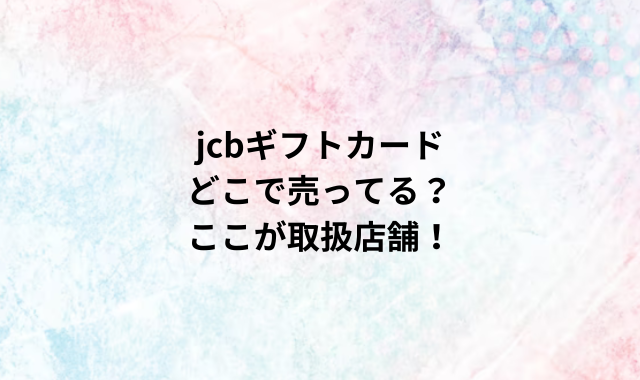 jcbギフトカードどこで売ってる？ここが取扱店舗！