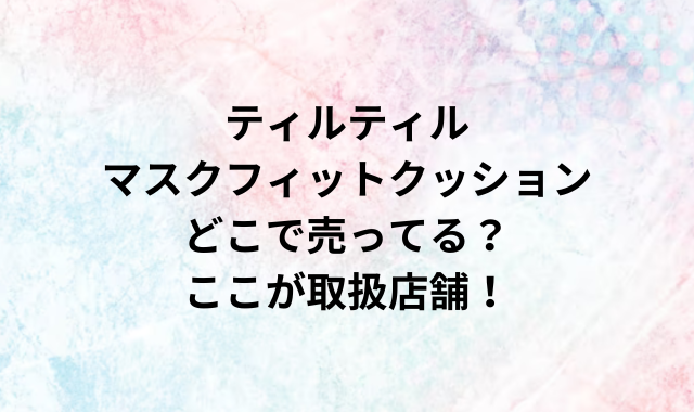 ティルティルマスクフィットクッションどこで売ってる？ここが取扱店舗！