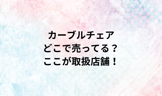 カーブルチェアどこで売ってる？ここが取扱店舗！