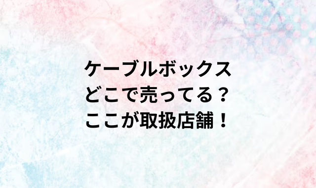 ケーブルボックスどこで売ってる？ここが取扱店舗！