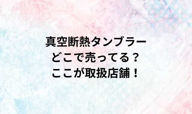 真空断熱タンブラーどこで売ってる？ここが取扱店舗！