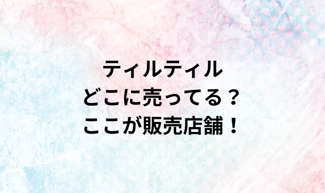 ティルティルどこに売ってる？ここが取り扱い店舗！