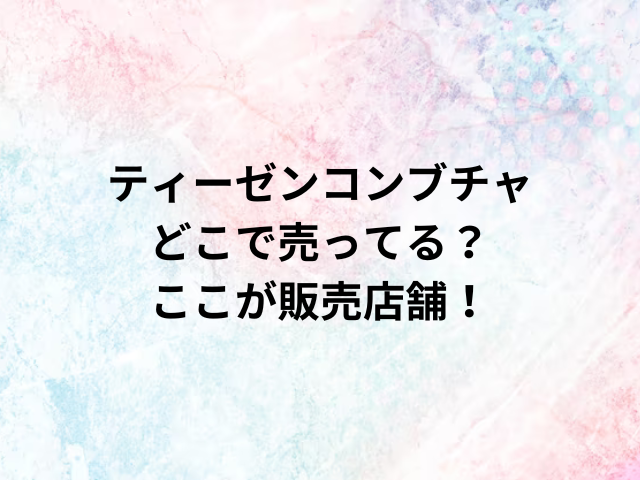ティーゼンコンブチャどこで売ってる？ここが販売店舗！