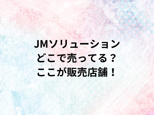 JMソリューションどこで売ってる？ここが販売店舗！