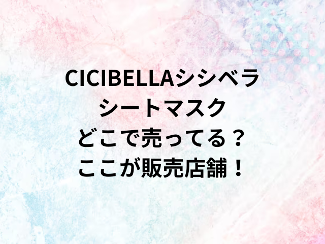 CICIBELLAシシベラシートマスクどこで売ってる？ここが販売店舗！