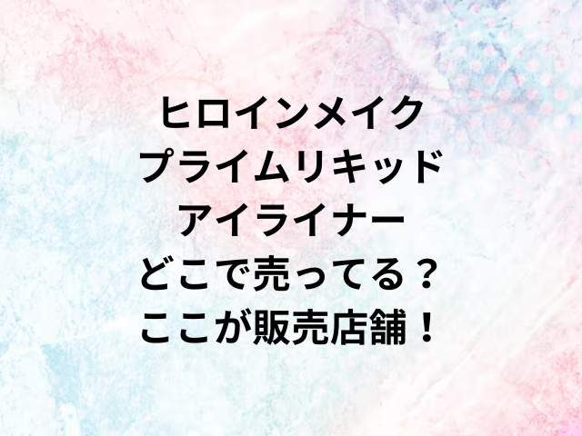 ヒロインメイクプライムリキッドアイライナーどこで売ってる？ここが販売店舗！