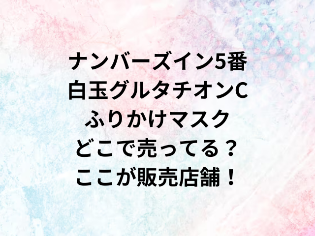 ナンバーズイン5番白玉グルタチオンCふりかけマスクどこで売ってる？ここが販売店舗！