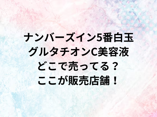 ナンバーズイン5番白玉グルタチオンC美容液どこで売ってる？ここが販売店舗！