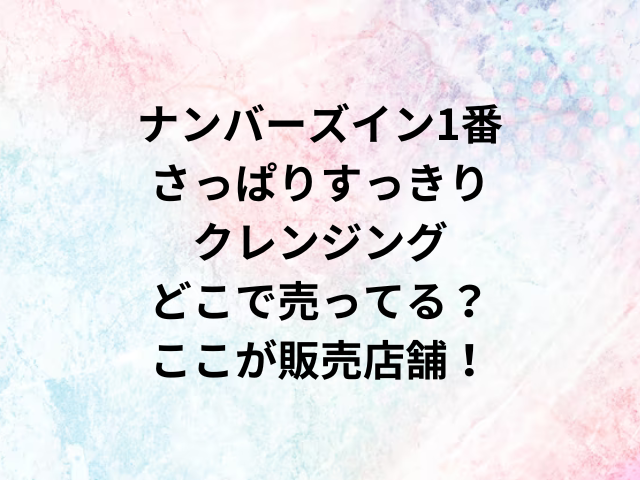 ナンバーズイン1番さっぱりすっきりクレンジングどこで売ってる？ここが販売店舗！