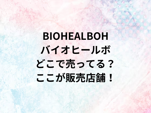 BIOHEALBOHバイオヒールボどこで売ってる？ここが販売店舗！