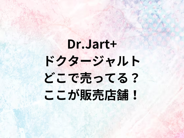 Dr.Jart+ドクタージャルトどこで売ってる？ここが販売店舗！