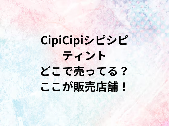 CipiCipiシピシピティントどこで売ってる？ここが販売店舗！