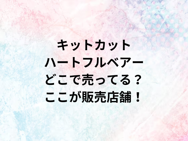 キットカットハートフルベアーどこで売ってる？ここが販売店舗！