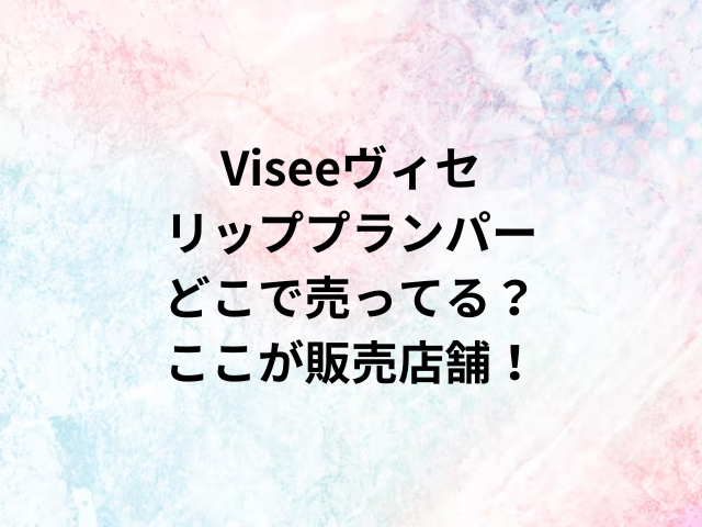 Viseeヴィセリッププランパーどこで売ってる？ここが販売店舗！