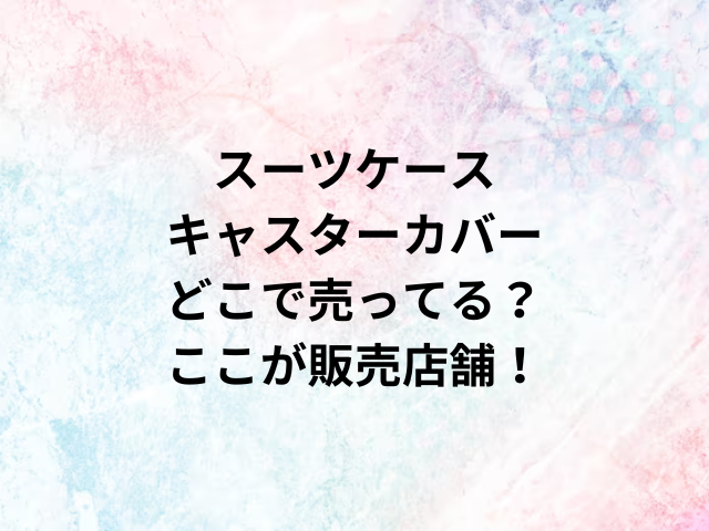 スーツケースキャスターカバーどこで売ってる？ここが販売店舗！