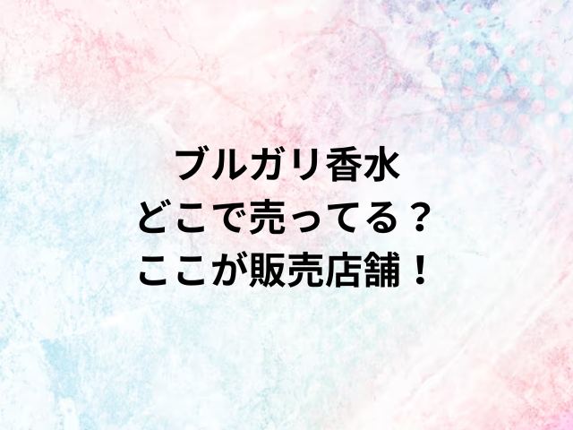 ブルガリ香水どこで売ってる？ここが販売店舗！