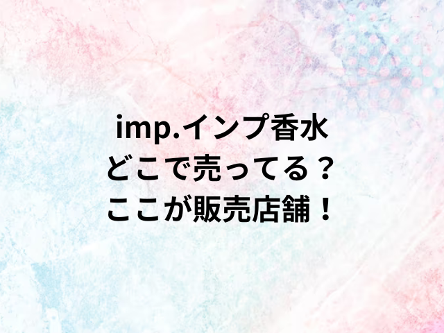 imp.インプ香水どこで売ってる？ここが販売店舗！