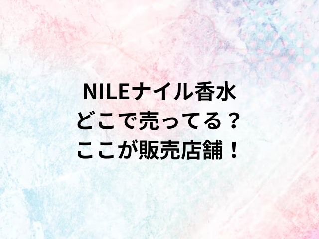 NILEナイル香水どこで売ってる？ここが販売店舗！