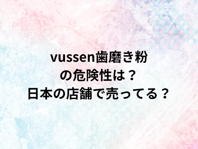 vussen歯磨き粉の危険性は？日本の店舗で売ってる？