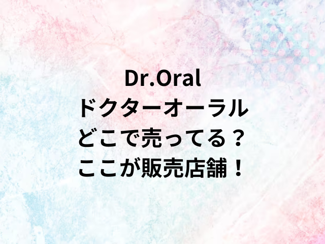 Dr.Oralドクターオーラルどこで売ってる？ここが販売店舗！