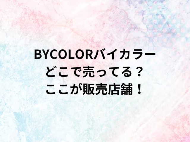 BYCOLORバイカラーどこで売ってる？ここが販売店舗！