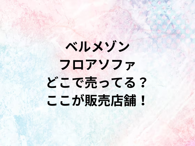 ベルメゾンフロアソファどこで売ってる？ここが販売店舗！