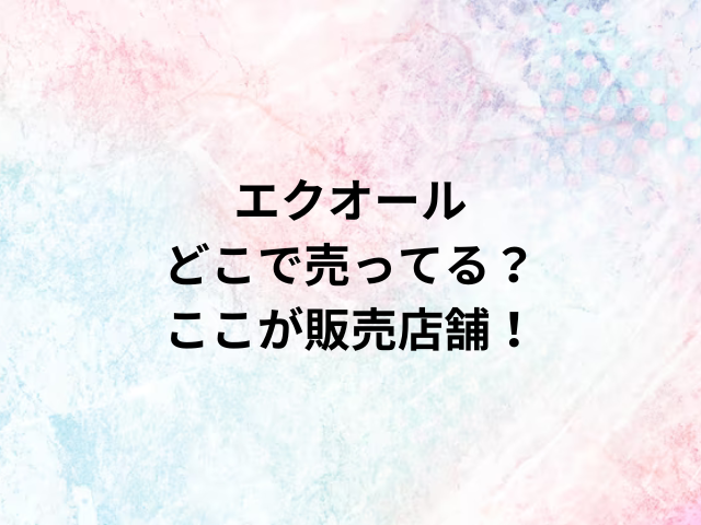 エクオールどこで売ってる？ここが販売店舗！