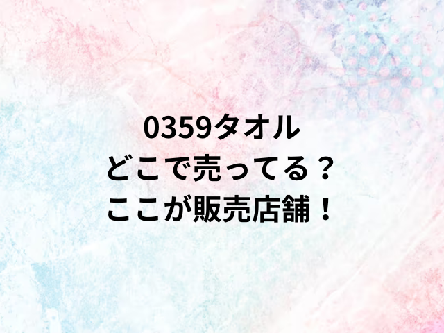 0359タオルどこで売ってる？ここが販売店舗！