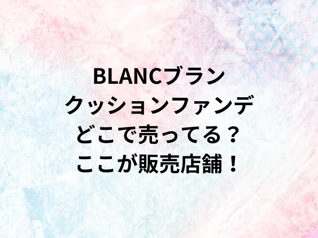 BLANCブランクッションファンデどこで売ってる？ここが販売店舗！