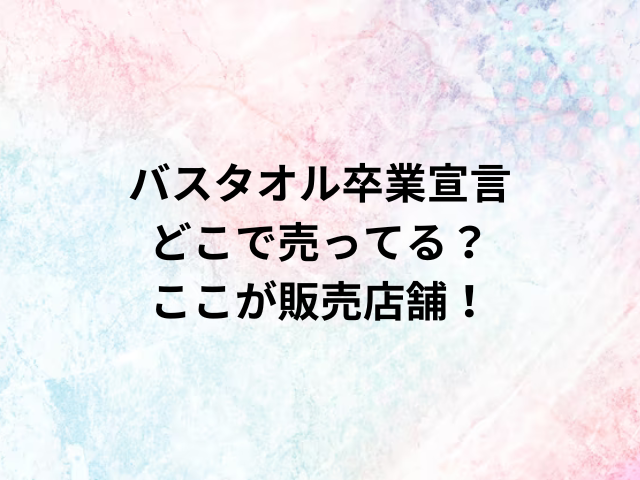 バスタオル卒業宣言どこで売ってる？ここが販売店舗！