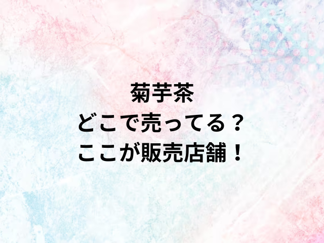 菊芋茶どこで売ってる？ここが販売店舗！