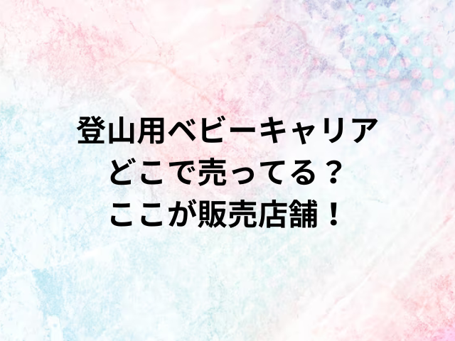 登山用ベビーキャリアどこで売ってる？ここが販売店舗！