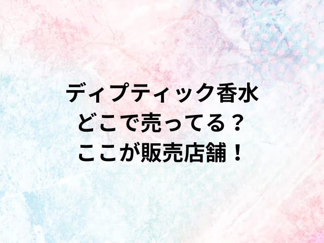 ディプティック香水どこで売ってる？ここが販売店舗！