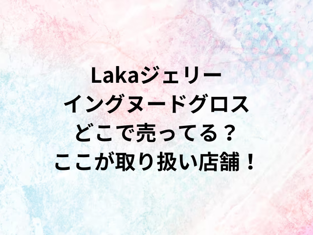 Lakaジェリーイングヌードグロスどこで売ってる？ここが取り扱い店舗！