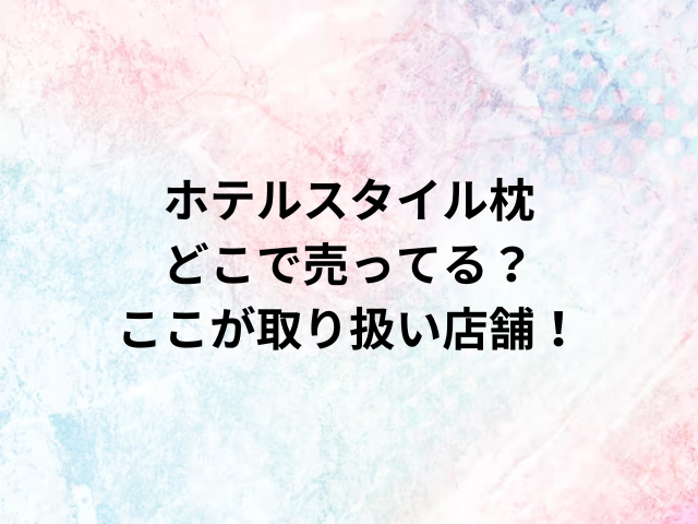 ホテルスタイル枕どこで売ってる？ここが取り扱い店舗！