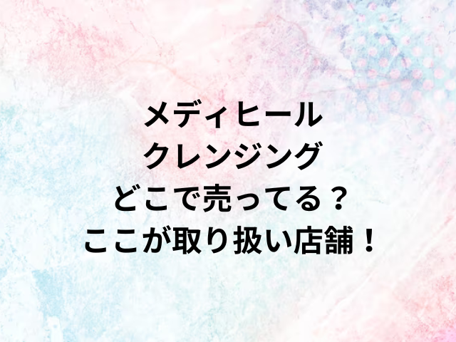 メディヒールクレンジングどこで売ってる？ここが取り扱い店舗！