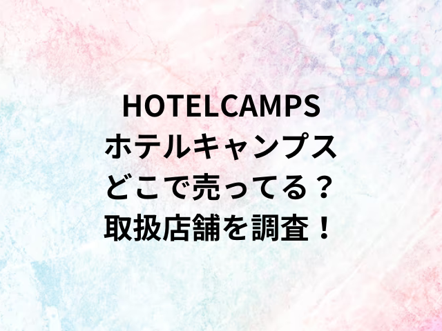 HOTELCAMPSホテルキャンプスどこで売ってる？ここが取り扱い店舗！