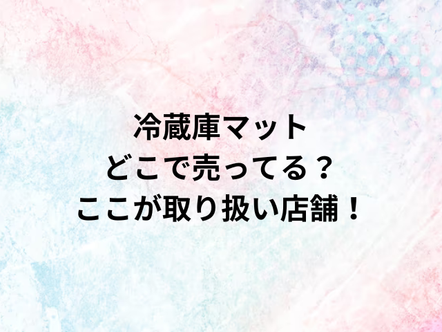 冷蔵庫マットどこで売ってる？ここが取り扱い店舗！