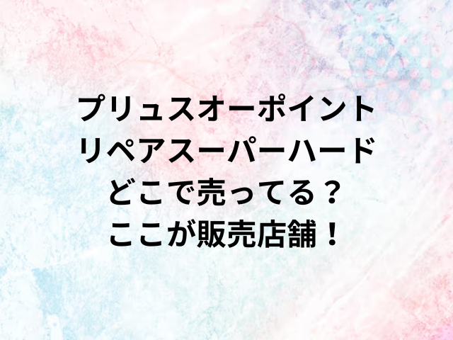 プリュスオーポイントリペアスーパーハードどこで売ってる？ここが販売店舗！