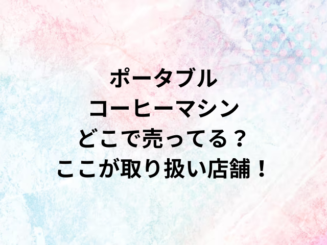 ポータブルコーヒーマシンどこで売ってる？ここが取り扱い店舗！