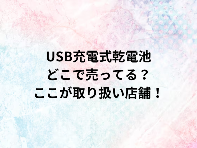 USB充電式乾電池どこで売ってる？ここが取り扱い店舗！