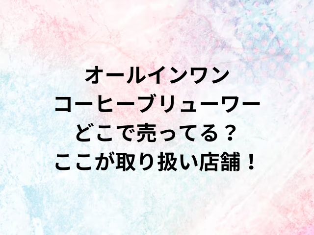 オールインワンコーヒーブリューワーどこで売ってる？ここが取り扱い店舗！