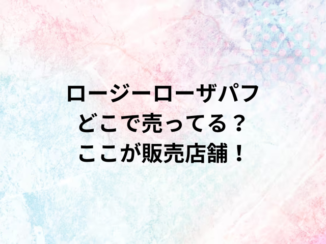 ロージーローザパフどこで売ってる？ここが販売店舗！