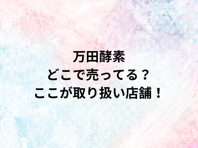 万田酵素どこで売ってる？ここが取り扱い店舗！