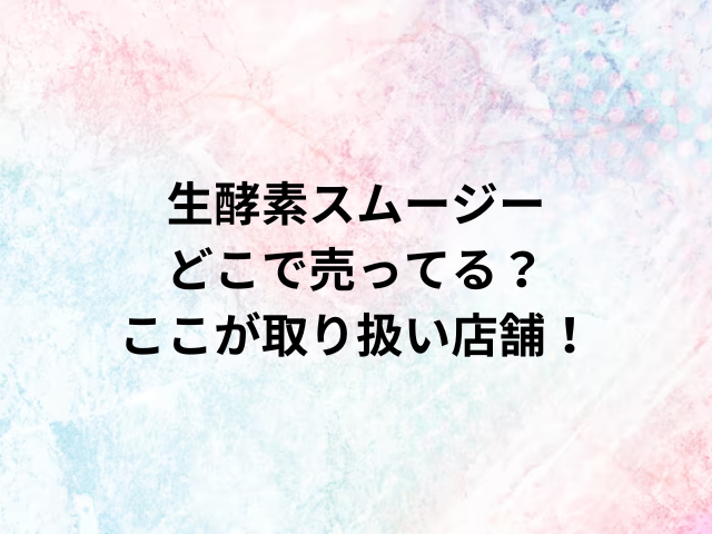 生酵素スムージーどこで売ってる？ここが取り扱い店舗！