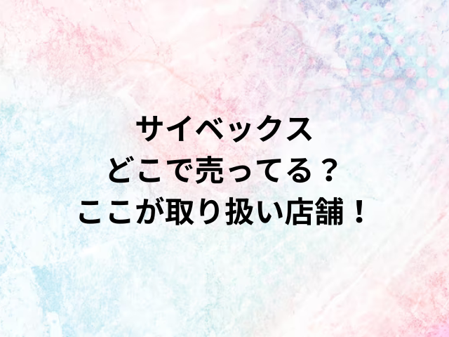 サイベックスどこで売ってる？ここが取り扱い店舗！