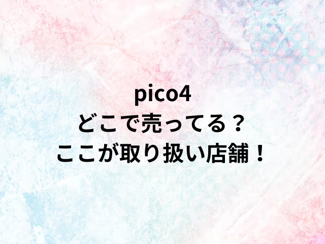 pico4どこで売ってる？ここが取り扱い店舗！