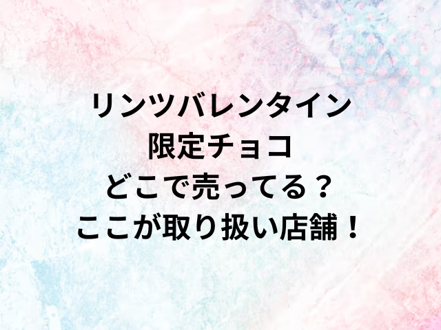 リンツバレンタイン限定チョコどこで売ってる？ここが取り扱い店舗！